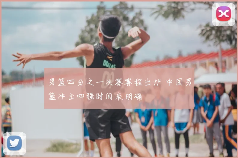 男篮四分之一决赛赛程出炉 中国男篮冲击四强时间表明确