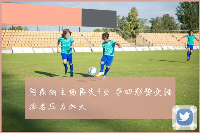 阿森纳主场再失4分 争四形势受挫排名压力加大