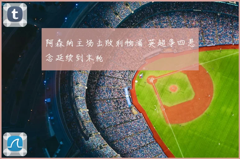 阿森纳主场击败利物浦 英超争四悬念延续到末轮