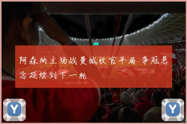 阿森纳主场战曼城收官平局 争冠悬念延续到下一轮