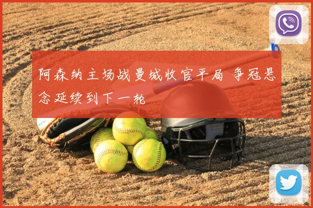 阿森纳主场战曼城收官平局 争冠悬念延续到下一轮