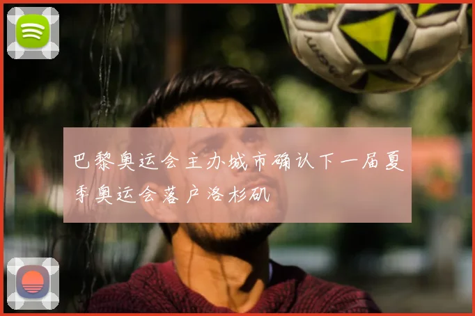 巴黎奥运会主办城市确认下一届夏季奥运会落户洛杉矶