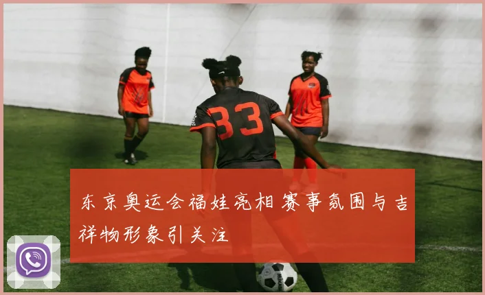 东京奥运会福娃亮相 赛事氛围与吉祥物形象引关注