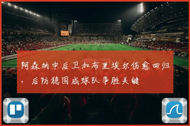 阿森纳中后卫加布里埃尔伤愈回归，后防稳固成球队争胜关键