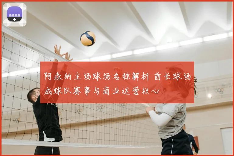阿森纳主场球场名称解析 酋长球场成球队赛事与商业运营核心