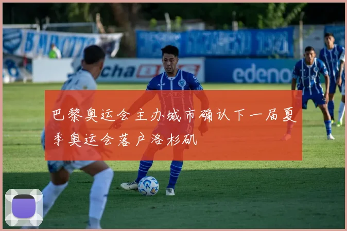 巴黎奥运会主办城市确认下一届夏季奥运会落户洛杉矶