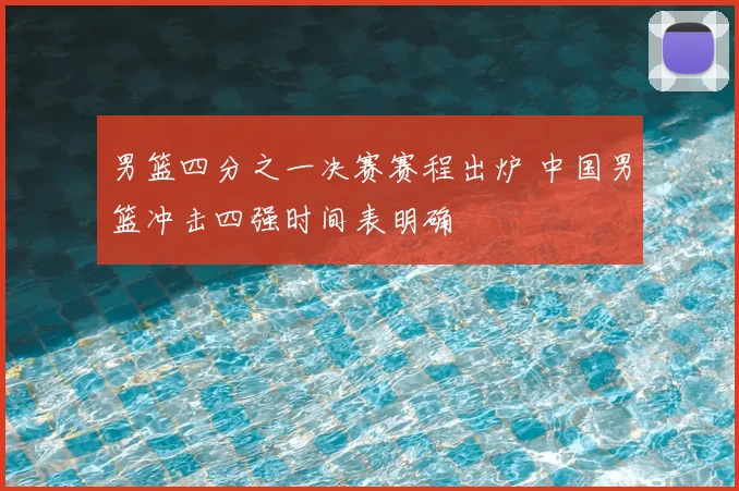 男篮四分之一决赛赛程出炉 中国男篮冲击四强时间表明确