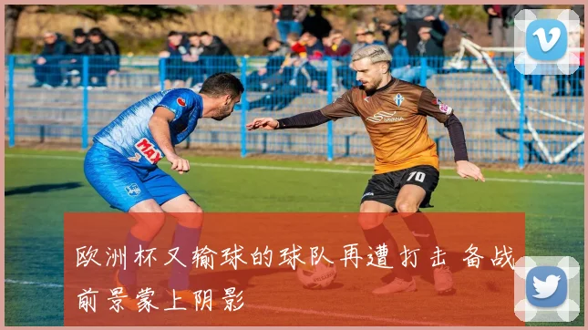 欧洲杯又输球的球队再遭打击 备战前景蒙上阴影