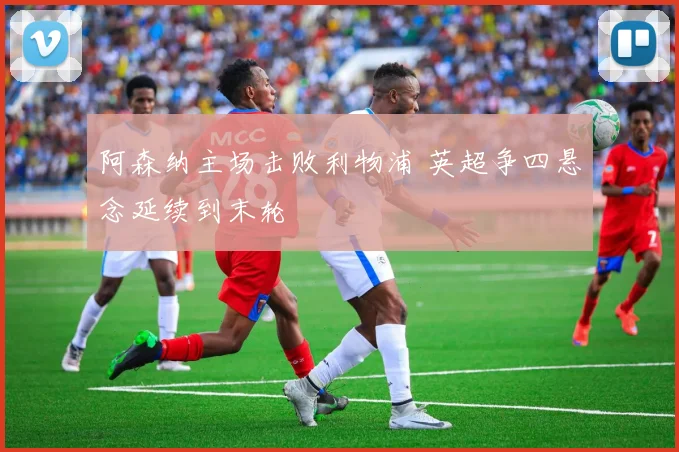 阿森纳主场击败利物浦 英超争四悬念延续到末轮