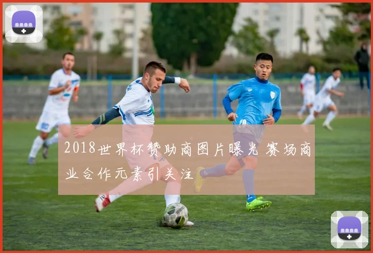 2018世界杯赞助商图片曝光 赛场商业合作元素引关注