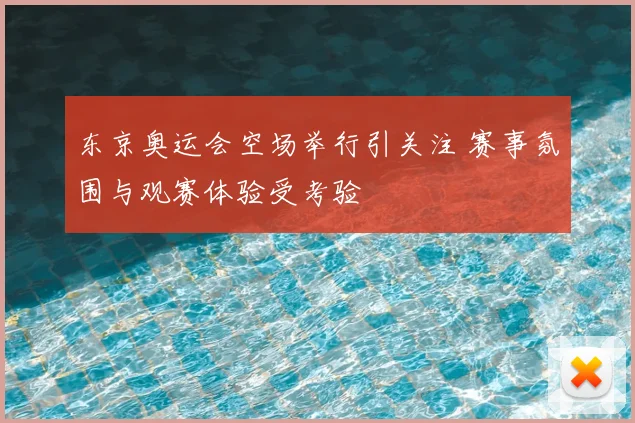 东京奥运会空场举行引关注 赛事氛围与观赛体验受考验