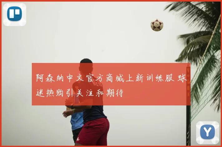 阿森纳中文官方商城上新训练服 球迷热购引关注和期待