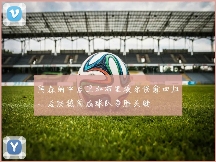 阿森纳中后卫加布里埃尔伤愈回归，后防稳固成球队争胜关键