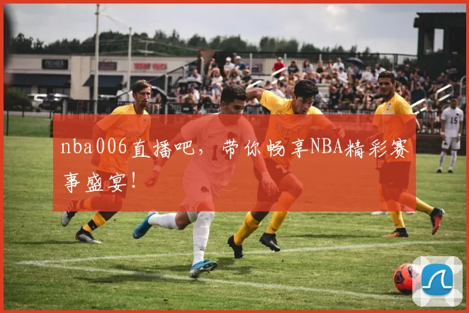 nba006直播吧，带你畅享NBA精彩赛事盛宴！