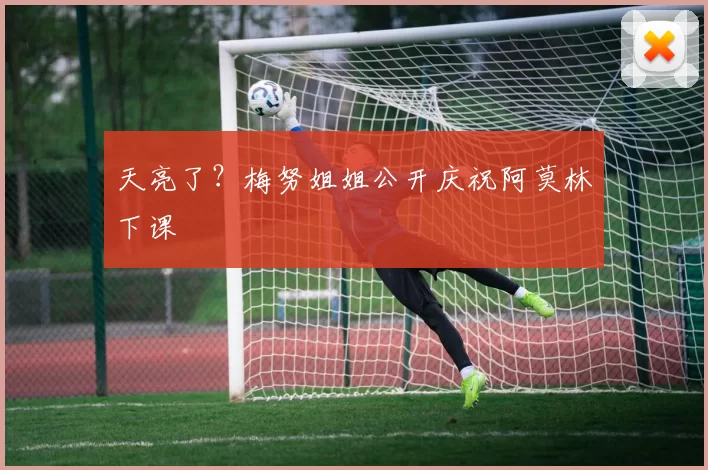 天亮了？梅努姐姐公开庆祝阿莫林下课