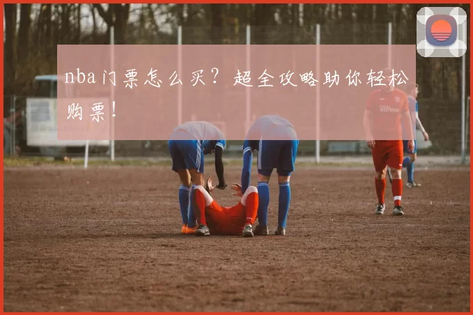 nba门票怎么买?超全攻略助你轻松购票!