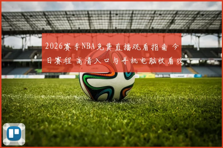 2026赛季NBA免费直播观看指南 今日赛程 高清入口与手机电脑收看攻略