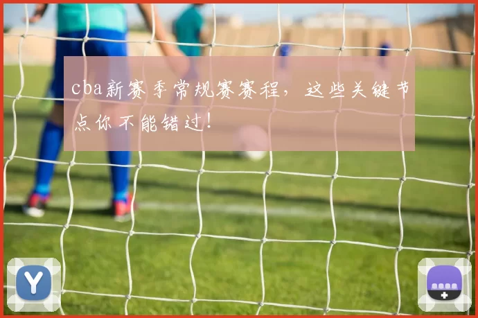 cba新赛季常规赛赛程，这些关键节点你不能错过！