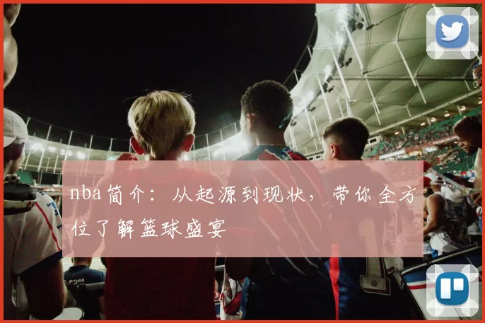 nba简介：从起源到现状，带你全方位了解篮球盛宴