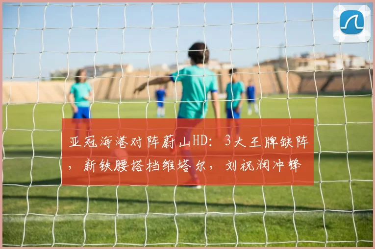 亚冠海港对阵蔚山HD：3大王牌缺阵，新铁腰搭档维塔尔，刘祝润冲锋_安永佳_1