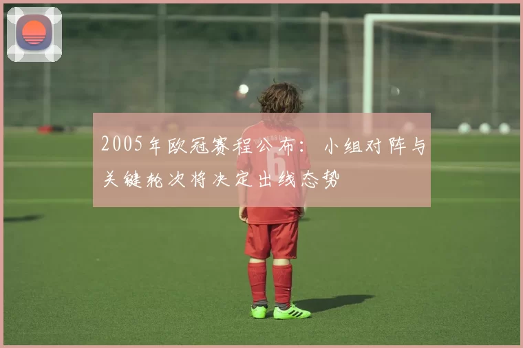 2005年欧冠赛程公布：小组对阵与关键轮次将决定出线态势
