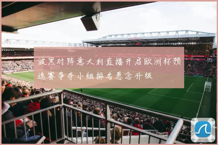 波黑对阵意大利直播开启欧洲杯预选赛争夺小组排名悬念升级