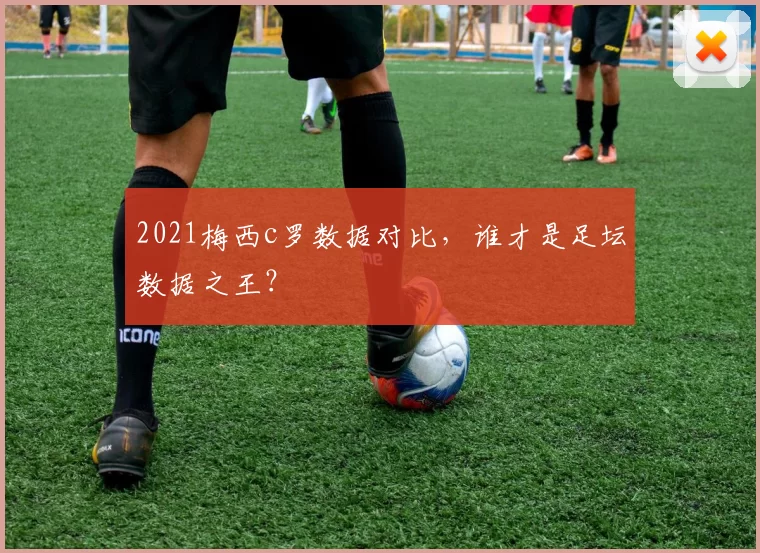 2021梅西c罗数据对比，谁才是足坛数据之王？