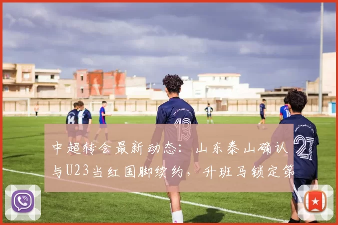 中超转会最新动态：山东泰山确认与U23当红国脚续约，升班马锁定第五外援_泰山队_彭啸_维奇