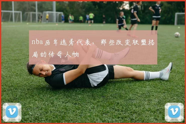 nba历年选秀代表，那些改变联盟格局的传奇人物