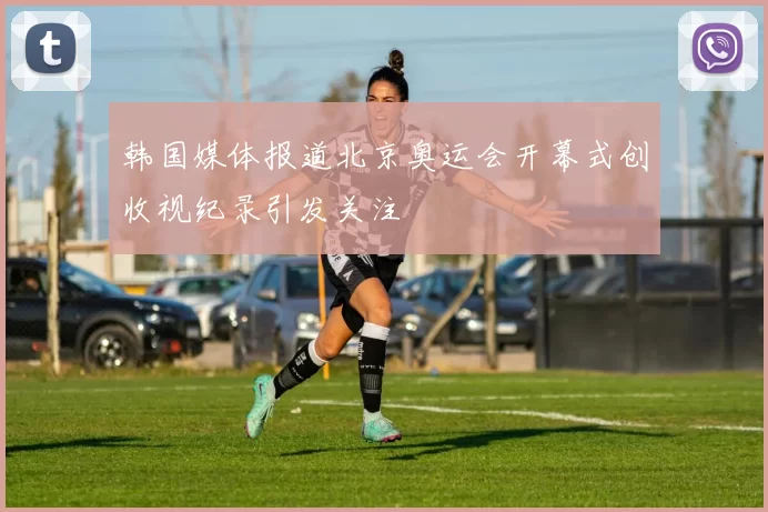 韩国媒体报道北京奥运会开幕式创收视纪录引发关注