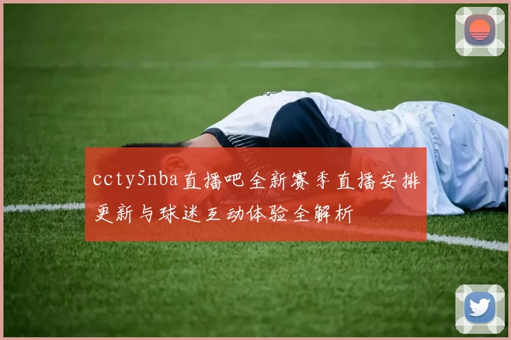 ccty5nba直播吧全新赛季直播安排更新与球迷互动体验全解析