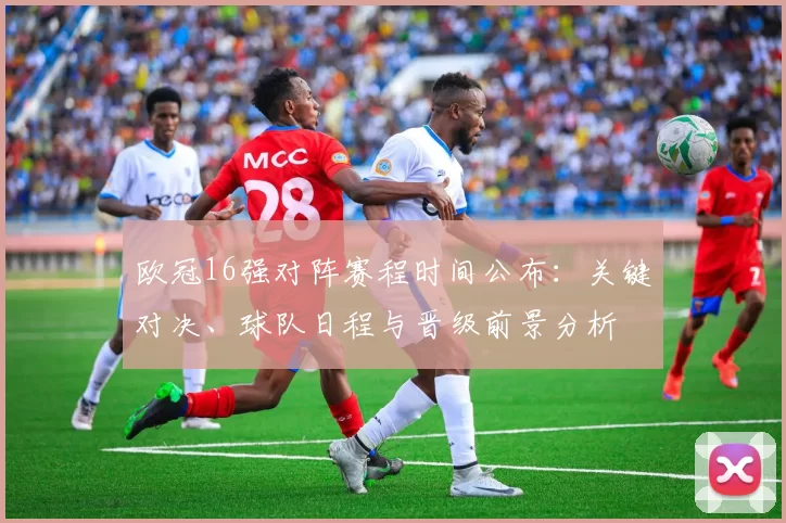 欧冠16强对阵赛程时间公布：关键对决、球队日程与晋级前景分析