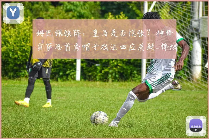 姆巴佩缺阵,皇马是否慌张?神锋贡萨洛首秀帽子戏法回应质疑_锋线_球员_阿隆索