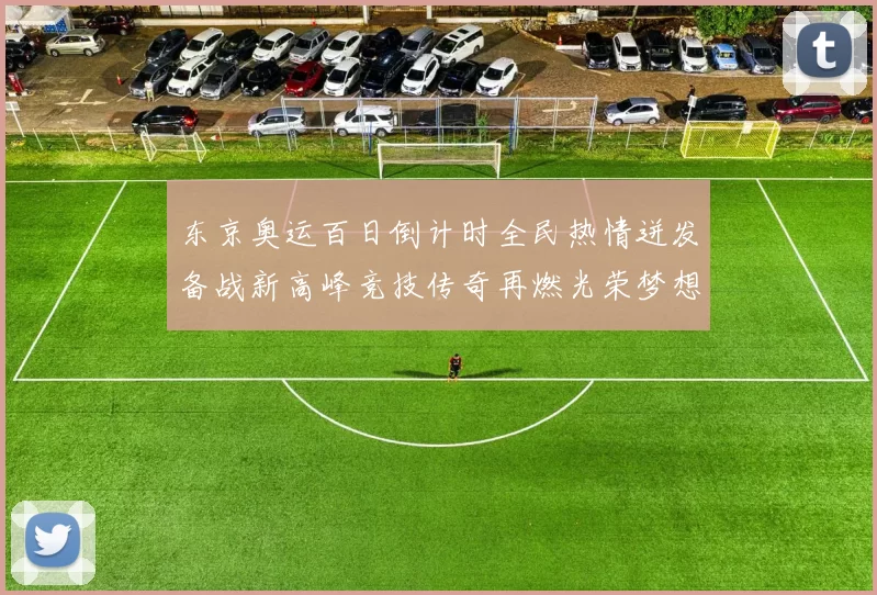 东京奥运百日倒计时全民热情迸发备战新高峰竞技传奇再燃光荣梦想再起航
