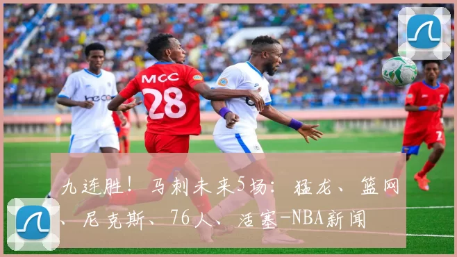 九连胜！马刺未来5场：猛龙、篮网、尼克斯、76人、活塞-NBA新闻