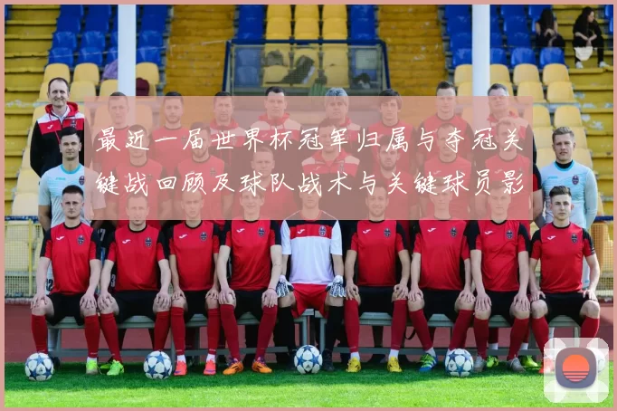 最近一届世界杯冠军归属与夺冠关键战回顾及球队战术与关键球员影响评述