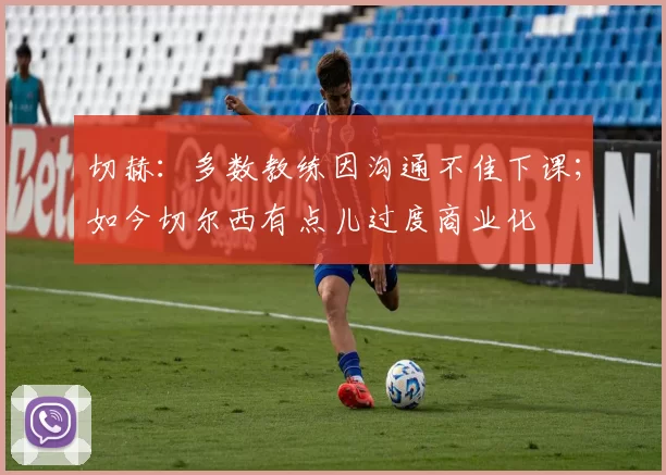 切赫：多数教练因沟通不佳下课；如今切尔西有点儿过度商业化