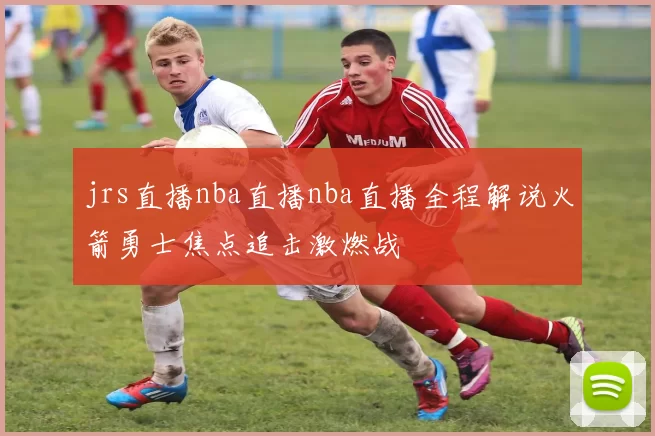 jrs直播nba直播nba直播全程解说火箭勇士焦点追击激燃战