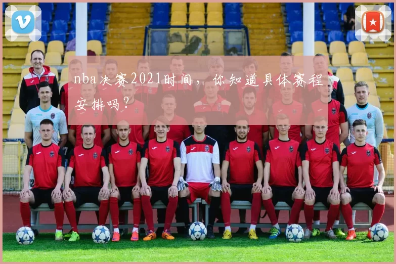 nba决赛2021时间,你知道具体赛程安排吗?