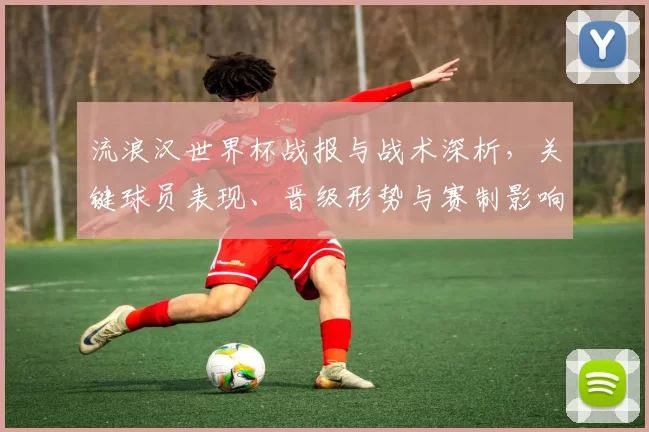 流浪汉世界杯战报与战术深析，关键球员表现、晋级形势与赛制影响