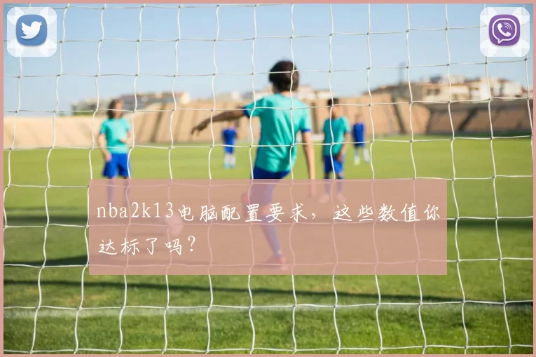 nba2k13电脑配置要求，这些数值你达标了吗？