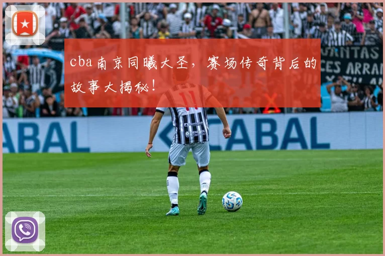 cba南京同曦大圣，赛场传奇背后的故事大揭秘！