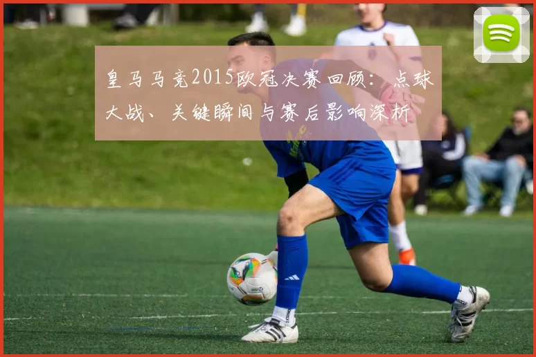 皇马马竞2015欧冠决赛回顾：点球大战、关键瞬间与赛后影响深析