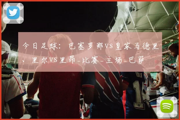 今日足球：巴塞罗那vs皇家马德里、里尔vs里昂_比赛_主场_巴萨