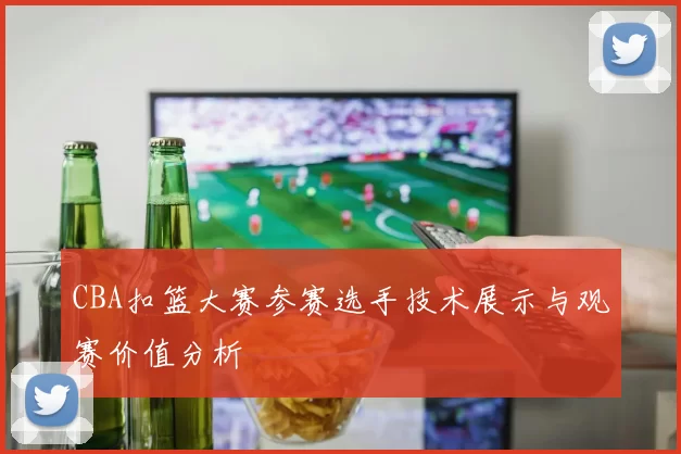 CBA扣篮大赛参赛选手技术展示与观赛价值分析