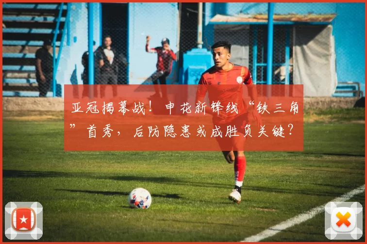 亚冠揭幕战！申花新锋线“铁三角”首秀，后防隐患或成胜负关键？_比赛_盖伊_战术