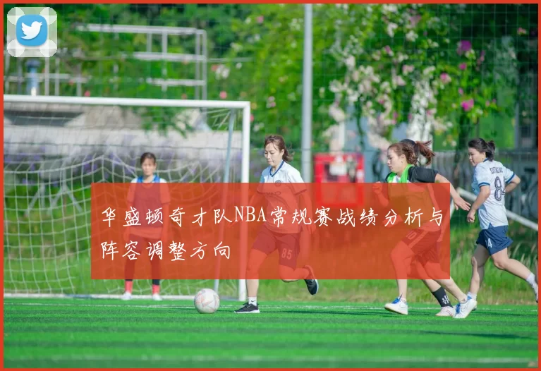 华盛顿奇才队NBA常规赛战绩分析与阵容调整方向