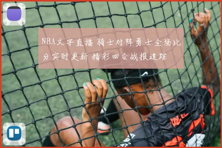 NBA文字直播 骑士对阵勇士全场比分实时更新 精彩回合战报追踪