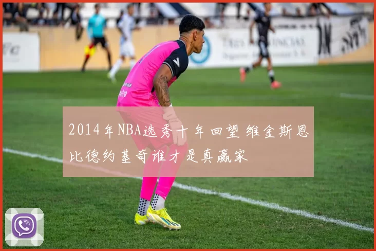 2014年NBA选秀十年回望 维金斯恩比德约基奇谁才是真赢家