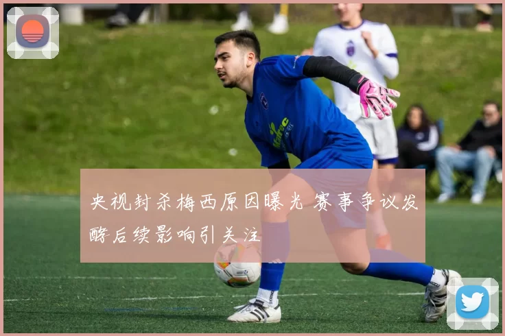 央视封杀梅西原因曝光 赛事争议发酵后续影响引关注